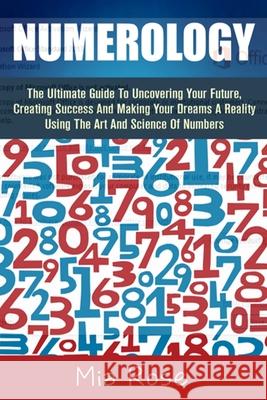 Numerology: The Ultimate Guide To Uncovering Your Future, Creating Success And Making Your Dreams A Reality Using The Art And Scie Rose, Mia 9781502720245 Createspace
