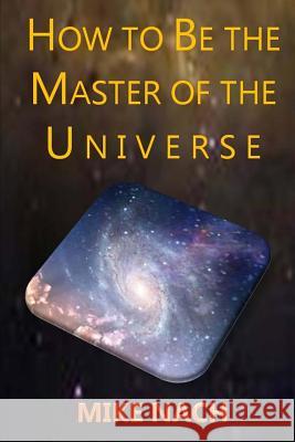 HOW to BE the MASTER of the UNIVERSE Nach, Mike 9781502721907 Createspace