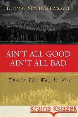 Ain't All Good Ain't All Bad: That's The Way It Was Frisby III, Thomas Newton 9781502724212