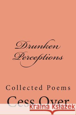 Drunken Perceptions: Collected Poems Cess Over 9781502729385 Createspace