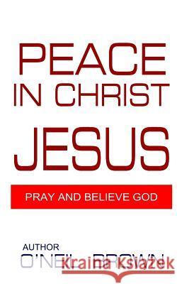 Peace In Christ Jesus: Pray and Believe God Brown, O'Neil 9781502730336