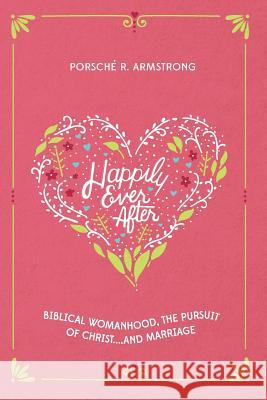 Happily Ever After: Biblical Womanhood, The Pursuit of Christ...and Marriage Armstrong, Porsche R. 9781502731357