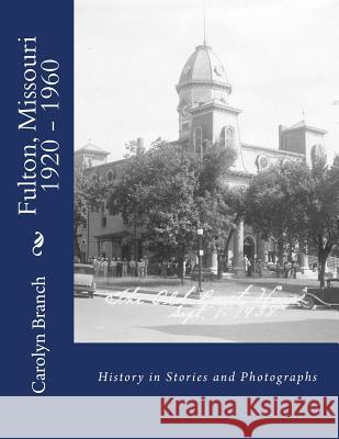 Fulton, Missouri 1920 - 1960: History in Stories and Photographs Carolyn Paul Branch 9781502731555