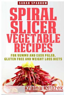 Spiral Slicer Vegetable Recipes: For Yummy and Easy Paleo, Gluten Free and Weight Loss Diets Sarah Sparrow 9781502731913
