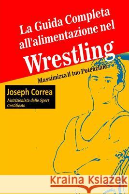 La Guida Completa all'alimentazione nel Wrestling: Massimizza il tuo Potenziale Correa (Nutrizionista Dello Sport Certif 9781502733030 Createspace