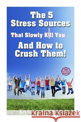 The 5 Stress Sources That Slowly Kill You?And How to Crush Them! Peters, Karma 9781502733108 Createspace