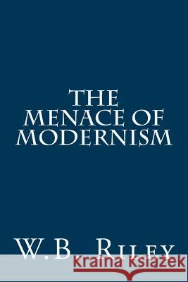 The Menace of Modernism W. B. Riley 9781502733948 Createspace