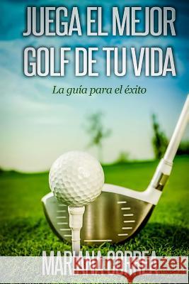 Juega el Mejor Golf de tu Vida: La guia para el exito Correa, Mariana 9781502736987 Createspace