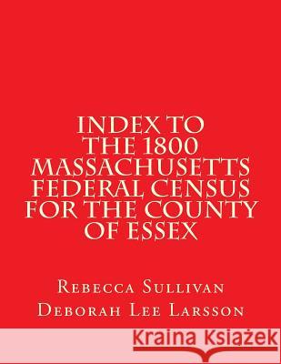 Index to the 1800 Massachusetts Federal Census for the County of Essex Rebecca Sullivan Deborah Lee Larsson 9781502737458