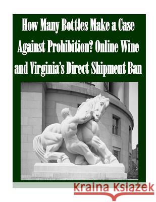 How Many Bottles Make a Case Against Prohibition? Online Wine and Virginia's Direct Shipment Ban Federal Trade Commission 9781502739094 Createspace
