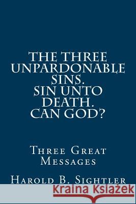 The Three Unpardonable Sins. Sin Unto Death. Can God?: Three Great Messages Dr Harold B. Sightler 9781502740946 Createspace