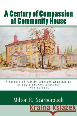 A Century of Compassion at Community House: A History of Family Services Association of Boyle County, Kentucky, 1916 to 2015 Dr Milton R. Scarborough 9781502741332