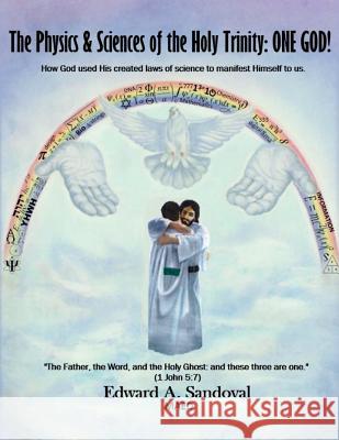 The Physics and Sciences of the Holy Trinity--ONE GOD!: How God used his created laws of science to manifest himself to us Sandoval, Edward a. 9781502742322 Createspace