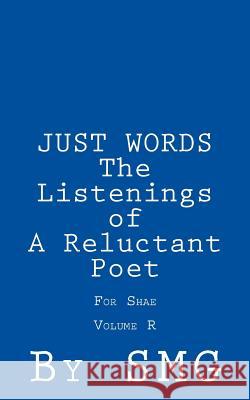 JUST WORDS -The Listenings of a Reluctant Poet For Shae Volume R G, S. M. 9781502751997 Createspace