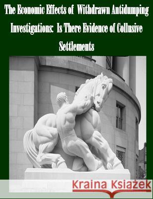 The Economic Effects of Withdrawn Antidumping Investigations: Is There Evidence of Collusive Settlements Federal Trade Commission 9781502752291 Createspace