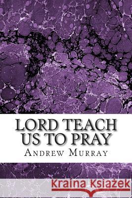 Lord Teach Us to Pray: Lord Teach Us to Pray Andrew Murray Andrew Murray 9781502753021 Createspace