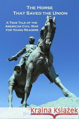 The Horse That Saved the Union: A True Tale of the American Civil War for Young Readers Bruce D. Slawter 9781502753250 