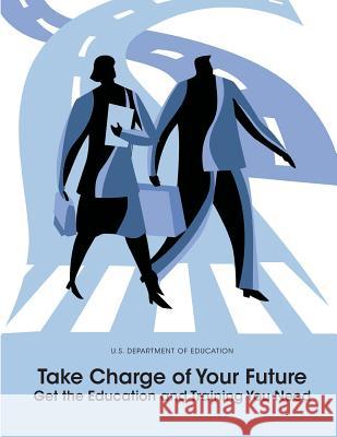 Take Charge of Your Future: Get the Education and Training You Need U. S. Department of Education 9781502754400 Createspace