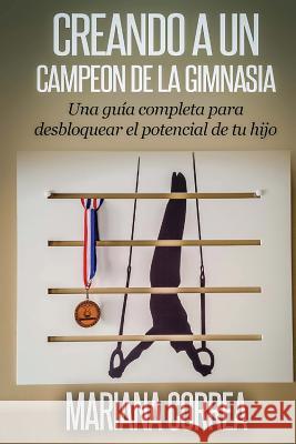 Creando a un Campeon de la Gimnasia: Una guia completa para desbloquear el potencial de su hijo Correa, Mariana 9781502756190 Createspace