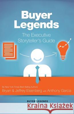 Buyer Legends: The Executive Storyteller's Guide Bryan Eisenberg Jeffrey Eisenberg Anthony Garcia 9781502757654 Createspace