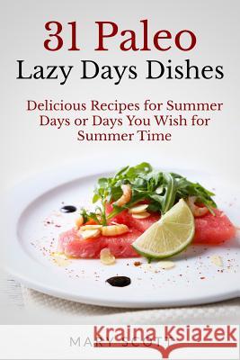 31 Paleo Lazy Days Dishes: Delicious Recipes for Summer Days or Days You Wish for Summer Time Mary R. Scott William Warren 9781502759115 Createspace