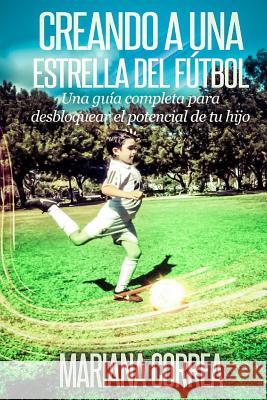 Creando una Estrella del Futbol: Una guia completa para desbloquear el potencial de tu hijo Correa, Mariana 9781502759719 Createspace