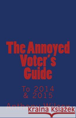 The Annoyed Voter's Guide to 2014 & 2015 Anthony Wilcox 9781502761552 Createspace