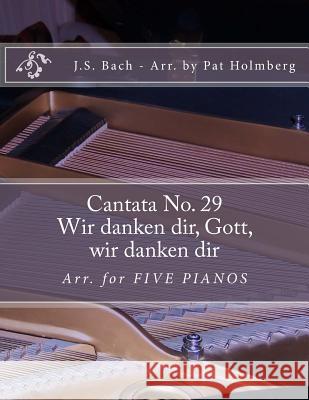 Wir Danken Dir, Gott, Wir Danken Dir: (cantata No. 29) Arranged for Five Pianos J. S. Bach Patricia Holmberg 9781502762009