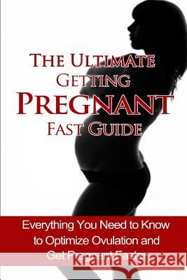 The Ultimate Getting Pregnant Fast Guide: Everything You Need to Know to Optimize Ovulation and Get Pregnant Faster Kristina Duclos 9781502762641