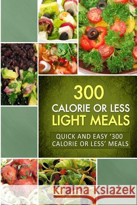 300 Calorie or Less Light Meals: Quick and Easy '300 Calorie or Less' Meals Naturally Low-Cal Series 9781502764058