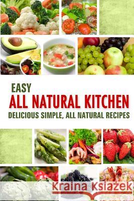 Easy All Natural Kitchen: Delicious Simple, All Natural Recipes Grandma's Recipes -. Home Cooking 9781502764164 Createspace Independent Publishing Platform