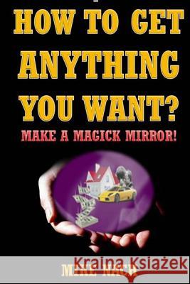 How to Get Anything You Want?: Make a Magick Mirror! Mike Nach 9781502765512 Createspace