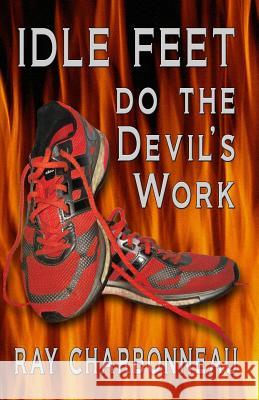 Idle Feet Do the Devil's Work Ray Charbonneau 9781502765550 Createspace