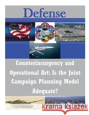 Counterinsurgency and Operational Art: Is the Joint Campaign Planning Model Adequate? U. S. Army Command and General Staff Col 9781502765598 Createspace