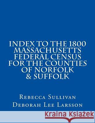 Index to the 1800 Massachusetts Federal Census for the Counties of Norfolk & Suffolk Rebecca Sullivan Deborah Lee Larsson 9781502766274