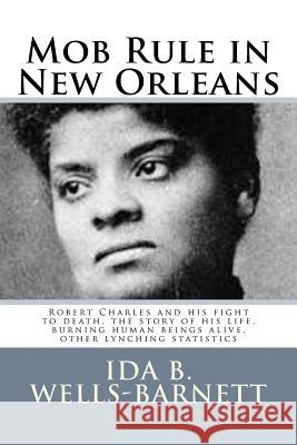 Mob Rule in New Orleans: Robert Charles and his fight to death, the story of his life, burning human beings alive, other lynching statistics Ida B. Wells-Barnett 9781502767998 Createspace