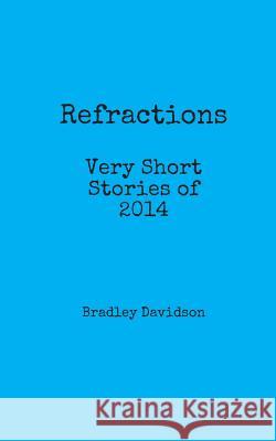 Refractions: Very Short Stories of 2014: Short Stories Bradley Davidson 9781502768063 Createspace