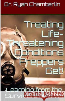 How to Treat Life-Threatening Conditions Preppers Get!: The Prepper Pages Survival Medicine Guide to Dealing with the Most Common Infections & Illness Dr Ryan Chamberlin 9781502769442 Createspace