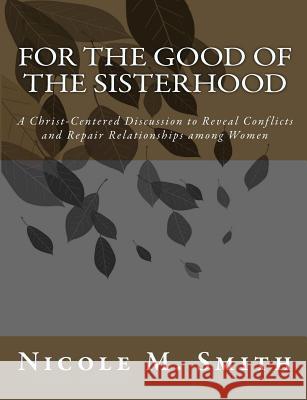 For the Good of the Sisterhood: A Christ-Centered Discussion to Reveal Conflicts and Repair Relationships among Women Smith, Nicole M. 9781502771827