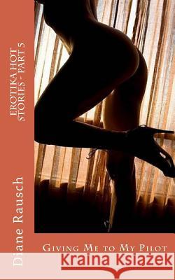 EROTIKA HOT STORIES - Part 5: Giving Me to My Pilot Diane Rausch 9781502772954