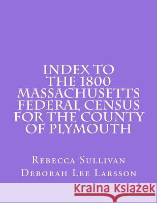 Index to the 1800 Massachusetts Federal Census for the County of Plymouth Rebecca Sullivan Deborah Lee Larsson 9781502775726 Createspace