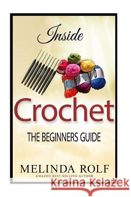 Inside Crochet: The Beginner's Guide: Everything You Need To Know To Start Crocheting Today Rolf, Melinda 9781502776105 Createspace