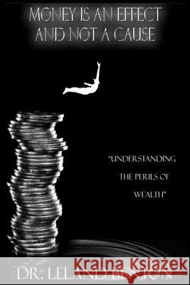 Money Is an Effect and Not a Cause: Understanding the Perils of Wealth Leland Benton Dr Leland Benton 9781502776969 Createspace