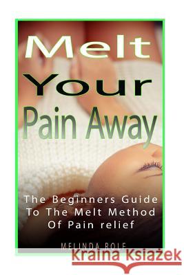 MELT Your Pain Away: The Beginner's Guide to the MELT Method of Pain Relief Rolf, Melinda 9781502777683 Createspace