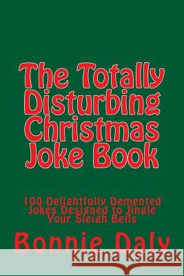 The Totally Disturbing Christmas Joke Book: 100 Delightfully Demented Jokes Designed to Jingle Your Sleigh Bells Daly, Bonnie 9781502780850 Createspace