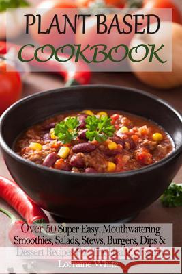 Plant Based Cookbook: Over 50 Super Easy, Mouthwatering Smoothies, Salads, Stews, Burgers, Dips & Dessert Recipes For The Healthy Family: Lo Lorraine White 9781502782038 Createspace Independent Publishing Platform