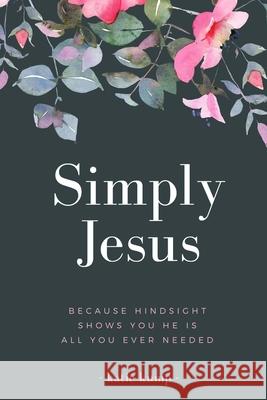 Simply Jesus: Because Hindsight Shows You He Is All You Ever Needed Katie Kump 9781502782977