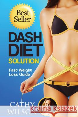 The Dash Diet Solution: Fast Weight Loss Guide Cathy Wilson 9781502783639