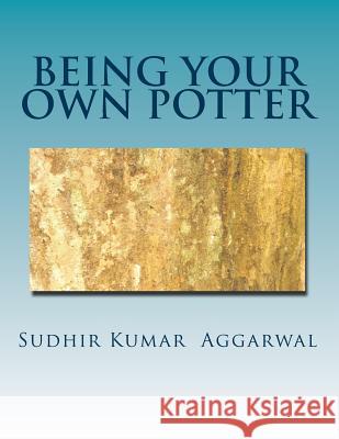 Being Your Own Potter: A Guide to Living with Maturity MR Sudhir Kumar Aggarwal 9781502784469