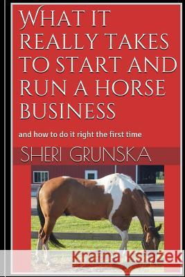 What it really takes to start and run a horse business: and how to do it right the first time Grunska, Sheri 9781502785107 Createspace